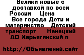 Велики новые с доставкой по всей России  › Цена ­ 700 - Все города Дети и материнство » Детский транспорт   . Ненецкий АО,Харьягинский п.
